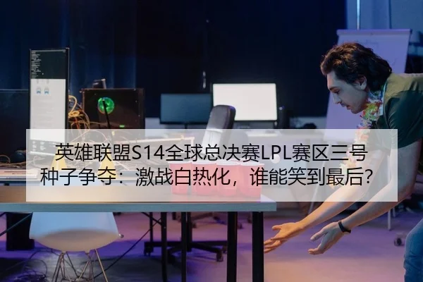 英雄联盟S14全球总决赛LPL赛区三号种子争夺：激战白热化，谁能笑到最后？